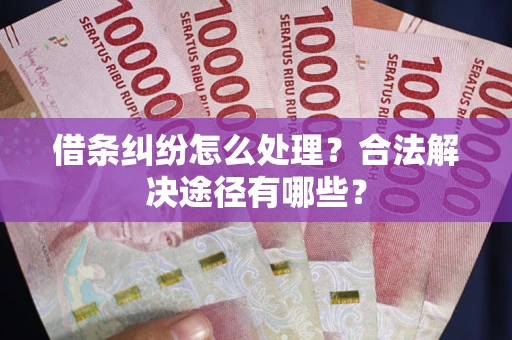 北京借条纠纷怎么处理？合法解决途径有哪些？