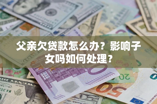 北京父亲欠贷款怎么办？影响子女吗如何处理？