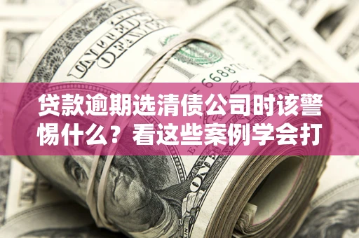 北京贷款逾期选清债公司时该警惕什么？看这些案例学会打翻身仗