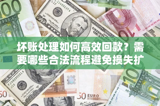 北京坏账处理如何高效回款？需要哪些合法流程避免损失扩大？