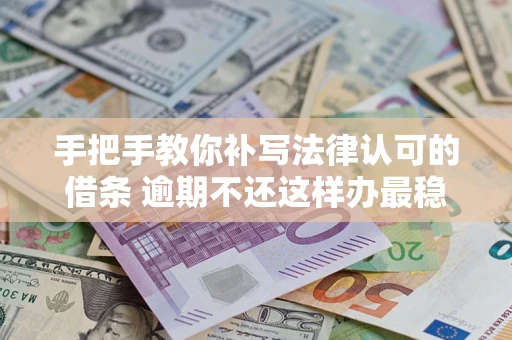 北京手把手教你补写法律认可的借条 逾期不还这样办最稳妥