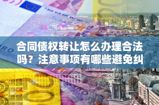 北京合同债权转让怎么办理合法吗？注意事项有哪些避免纠纷？