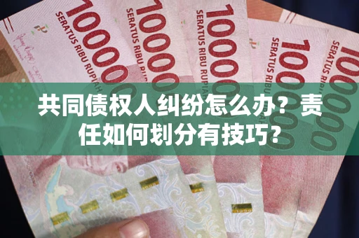 北京共同债权人纠纷怎么办？责任如何划分有技巧？
