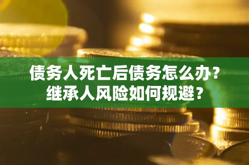 北京债务人死亡后债务怎么办？继承人风险如何规避？