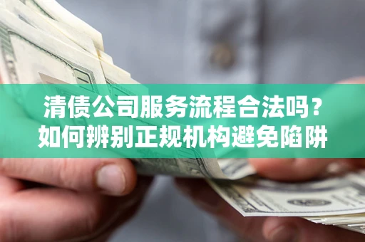 北京清债公司服务流程合法吗？如何辨别正规机构避免陷阱？