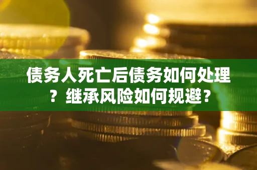 北京债务人死亡后债务如何处理？继承风险如何规避？