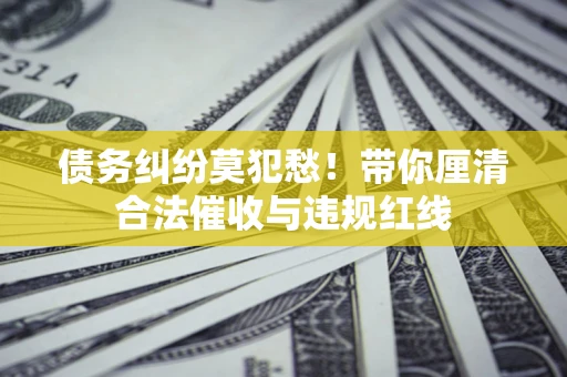 北京债务纠纷莫犯愁！带你厘清合法催收与违规红线