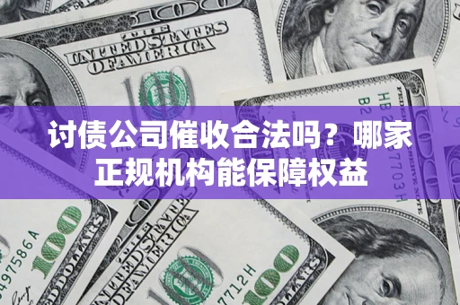 北京讨债公司催收合法吗？哪家正规机构能保障权益