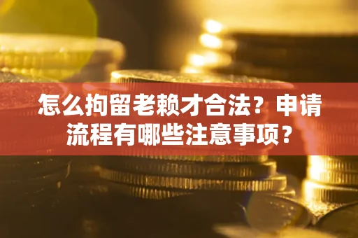 北京怎么拘留老赖才合法？申请流程有哪些注意事项？