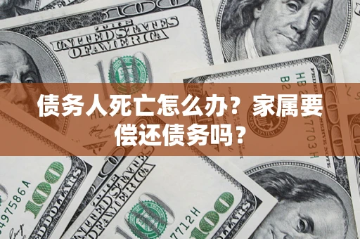 北京债务人死亡怎么办？家属要偿还债务吗？