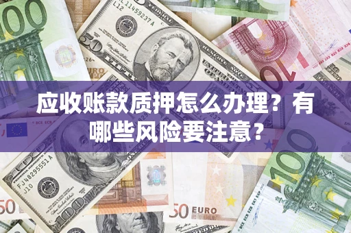 北京应收账款质押怎么办理？有哪些风险要注意？