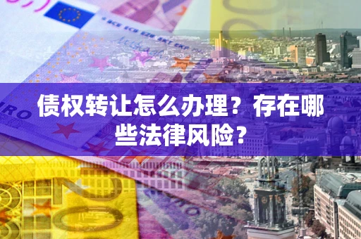 北京债权转让怎么办理？存在哪些法律风险？