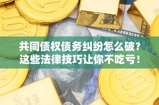 北京共同债权债务纠纷怎么破？这些法律技巧让你不吃亏！