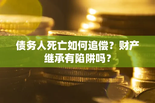 北京债务人死亡如何追偿？财产继承有陷阱吗？