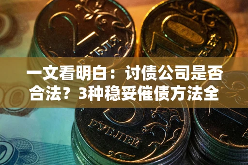 北京一文看明白：讨债公司是否合法？3种稳妥催债方法全解析