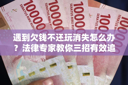 北京遇到欠钱不还玩消失怎么办？法律专家教你三招有效追债！