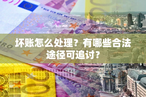 北京坏账怎么处理？有哪些合法途径可追讨？