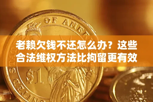 北京老赖欠钱不还怎么办？这些合法维权方法比拘留更有效