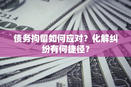 北京债务拘留如何应对？化解纠纷有何捷径？