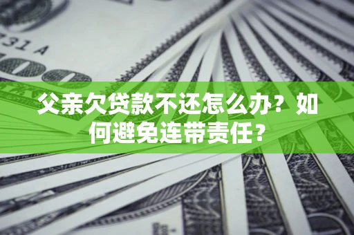 北京父亲欠贷款不还怎么办？如何避免连带责任？