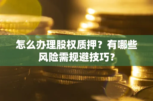 北京怎么办理股权质押？有哪些风险需规避技巧？