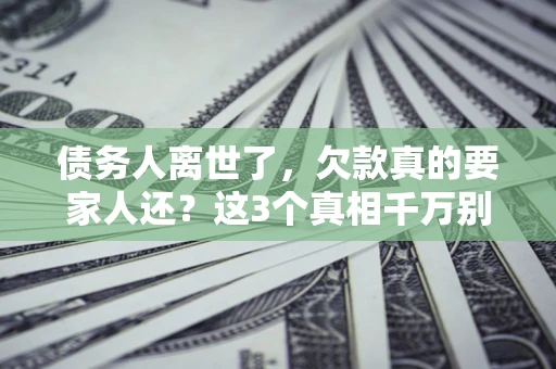 北京债务人离世了，欠款真的要家人还？这3个真相千万别弄错