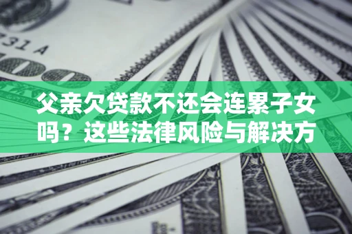 北京父亲欠贷款不还会连累子女吗？这些法律风险与解决方法要早知道！