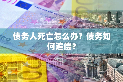 北京债务人死亡怎么办？债务如何追偿？