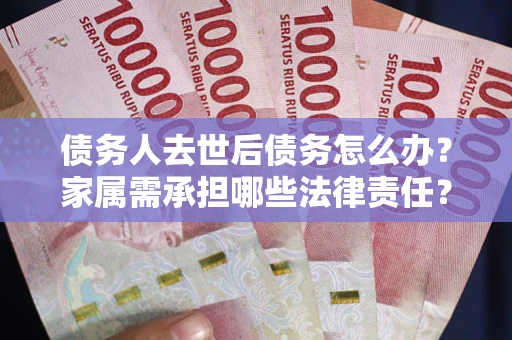 北京债务人去世后债务怎么办？家属需承担哪些法律责任？