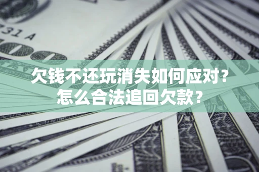 北京欠钱不还玩消失如何应对？怎么合法追回欠款？