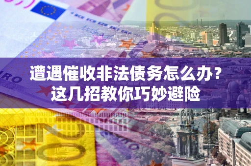 北京遭遇催收非法债务怎么办？这几招教你巧妙避险