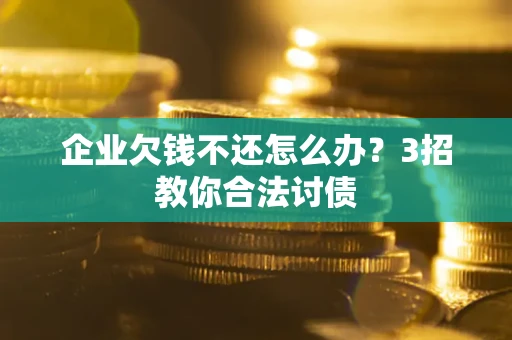 北京企业欠钱不还怎么办？3招教你合法讨债
