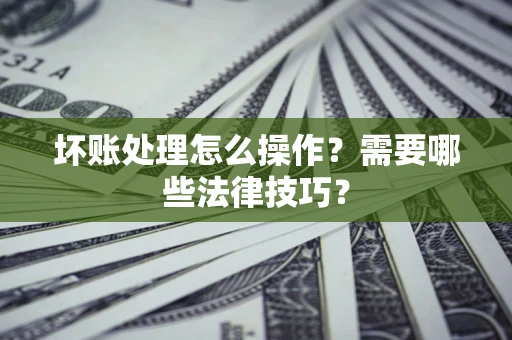 北京坏账处理怎么操作？需要哪些法律技巧？