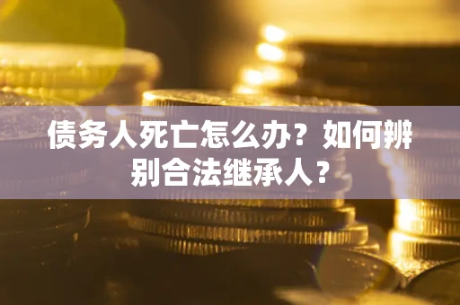 北京债务人死亡怎么办？如何辨别合法继承人？