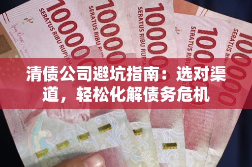 北京清债公司避坑指南：选对渠道，轻松化解债务危机