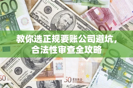 北京教你选正规要账公司避坑，合法性审查全攻略