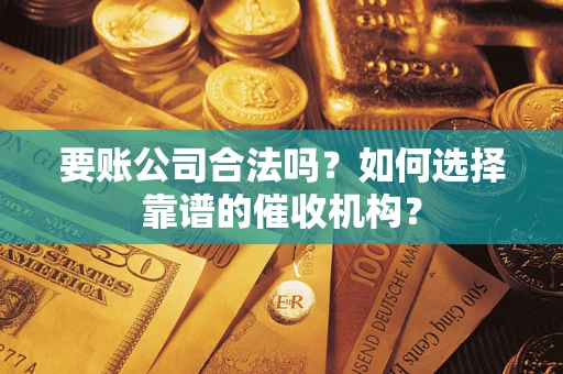 北京要账公司合法吗？如何选择靠谱的催收机构？