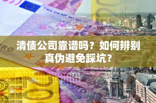 北京清债公司靠谱吗？如何辨别真伪避免踩坑？