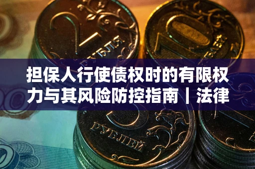 北京担保人行使债权时的有限权力与其风险防控指南｜法律实务解析