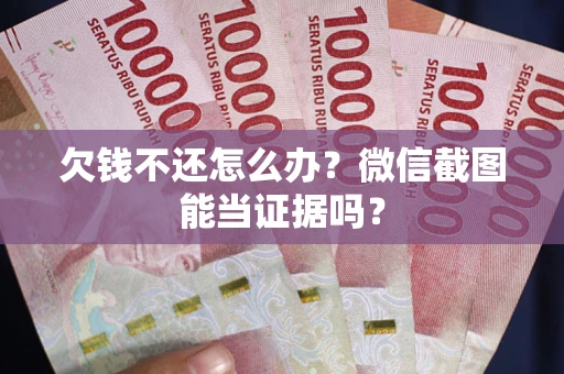 北京欠钱不还怎么办？微信截图能当证据吗？