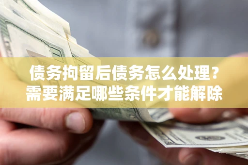 北京债务拘留后债务怎么处理？需要满足哪些条件才能解除？