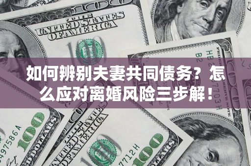 北京如何辨别夫妻共同债务？怎么应对离婚风险三步解！
