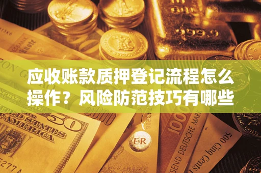 北京应收账款质押登记流程怎么操作?风险防范技巧有哪些全面解析? 北京应收账款质押登记流程怎么操作?风险防范技巧有哪些全面解析?