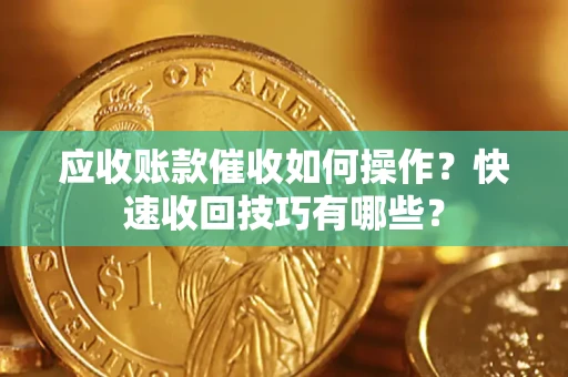 北京应收账款催收如何操作？快速收回技巧有哪些？
