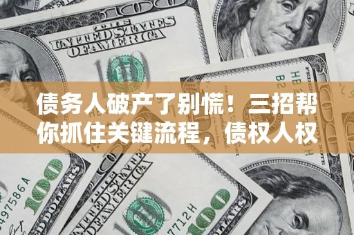 北京债务人破产了别慌！三招帮你抓住关键流程，债权人权益不再缩水