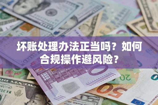 北京坏账处理办法正当吗？如何合规操作避风险？
