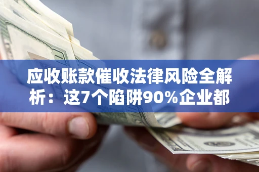 北京应收账款催收法律风险全解析：这7个陷阱90%企业都踩过（含合规应对指南）