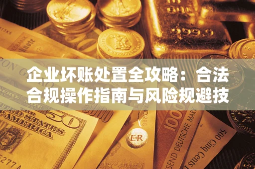 北京企业坏账处置全攻略：合法合规操作指南与风险规避技巧解析