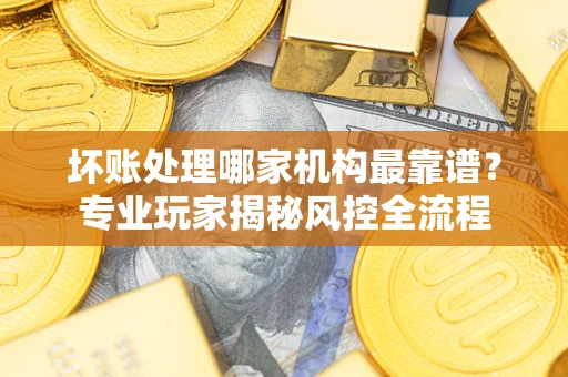 北京坏账处理哪家机构最靠谱？专业玩家揭秘风控全流程