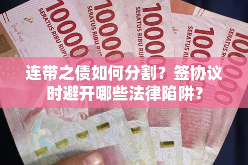 北京连带之债如何分割？签协议时避开哪些法律陷阱？